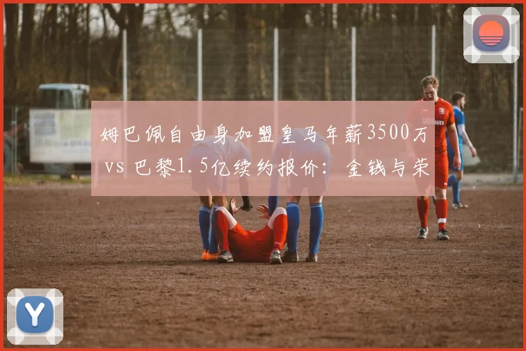 姆巴佩自由身加盟皇马年薪3500万 vs 巴黎1.5亿续约报价：金钱与荣誉的终极博弈